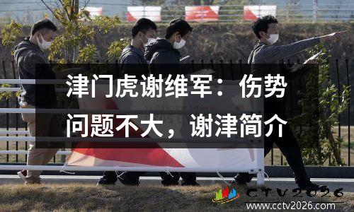 津门虎谢维军：伤势问题不大，谢津简介