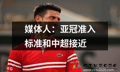 媒体人：亚冠准入标准和中超接近
