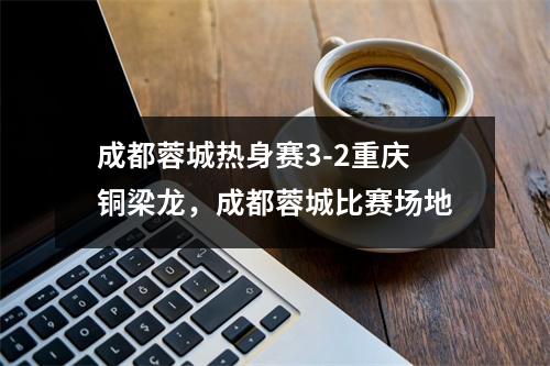 成都蓉城热身赛3-2重庆铜梁龙，成都蓉城比赛场地