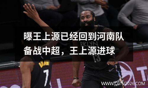 曝王上源已经回到河南队备战中超，王上源进球