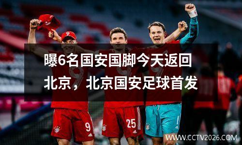 曝6名国安国脚今天返回北京，北京国安足球首发