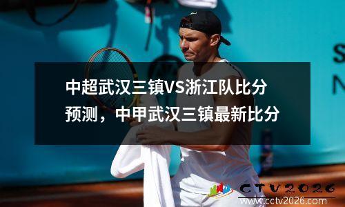 中超武汉三镇VS浙江队比分预测，中甲武汉三镇最新比分