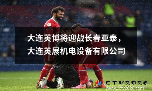 大连英博将迎战长春亚泰，大连英展机电设备有限公司