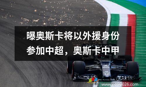 曝奥斯卡将以外援身份参加中超，奥斯卡中甲