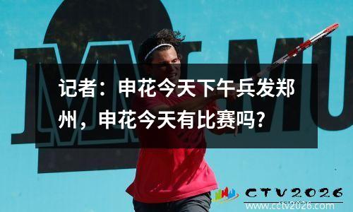 记者：申花今天下午兵发郑州，申花今天有比赛吗?