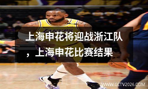 上海申花将迎战浙江队，上海申花比赛结果