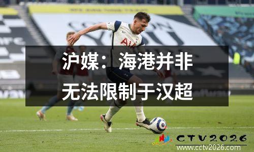 沪媒：海港并非无法限制于汉超