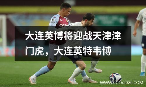 大连英博将迎战天津津门虎，大连英特韦博