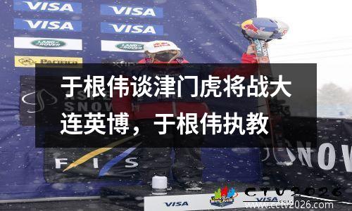 于根伟谈津门虎将战大连英博，于根伟执教