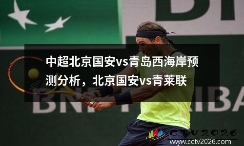 中超北京国安vs青岛西海岸预测分析，北京国安vs青莱联