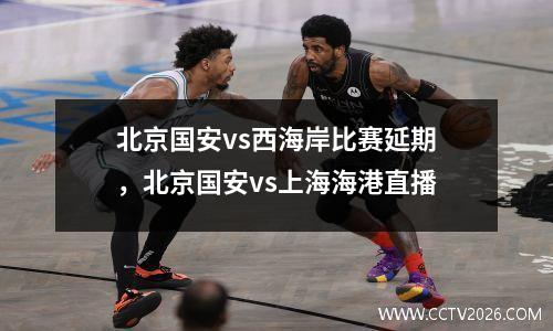北京国安vs西海岸比赛延期，北京国安vs上海海港直播