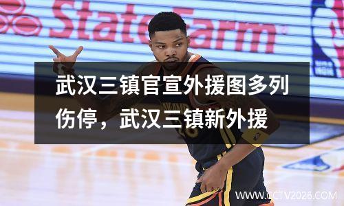 武汉三镇官宣外援图多列伤停，武汉三镇新外援