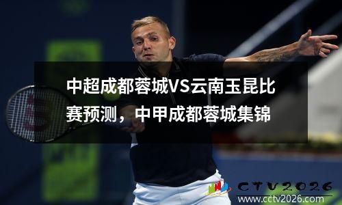 中超成都蓉城VS云南玉昆比赛预测，中甲成都蓉城集锦
