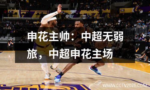 申花主帅：中超无弱旅，中超申花主场
