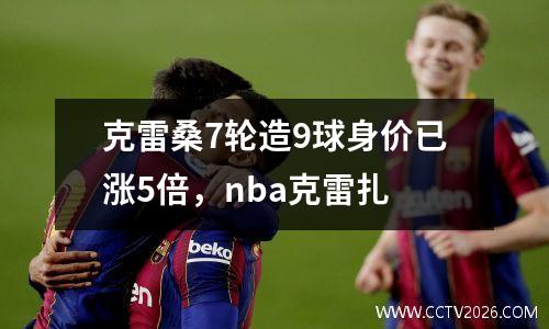 克雷桑7轮造9球身价已涨5倍，nba克雷扎
