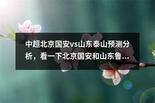 中超北京国安vs山东泰山预测分析，看一下北京国安和山东鲁能的比赛结果