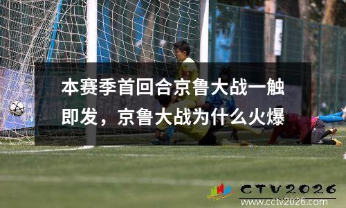 本赛季首回合京鲁大战一触即发，京鲁大战为什么火爆