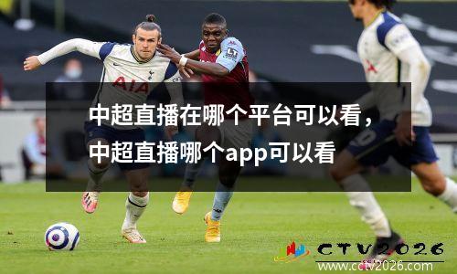 中超直播在哪个平台可以看，中超直播哪个app可以看