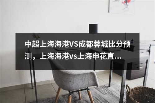 中超上海海港VS成都蓉城比分预测，上海海港vs上海申花直播