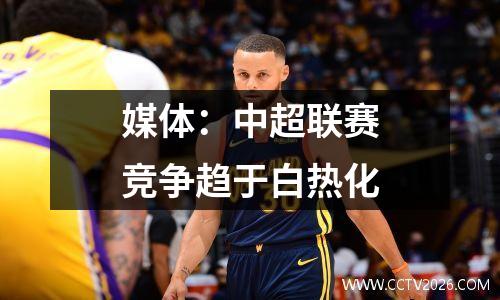 媒体：中超联赛竞争趋于白热化