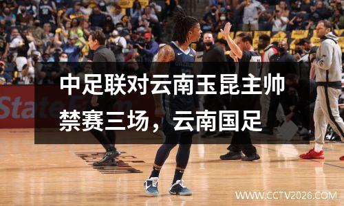 中足联对云南玉昆主帅禁赛三场，云南国足