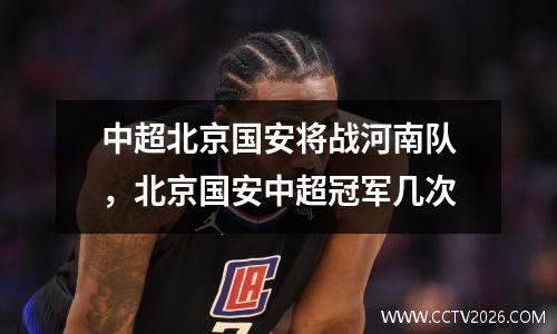中超北京国安将战河南队，北京国安中超冠军几次