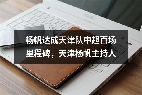 杨帆达成天津队中超百场里程碑，天津杨帆主持人