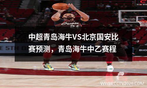 中超青岛海牛VS北京国安比赛预测，青岛海牛中乙赛程