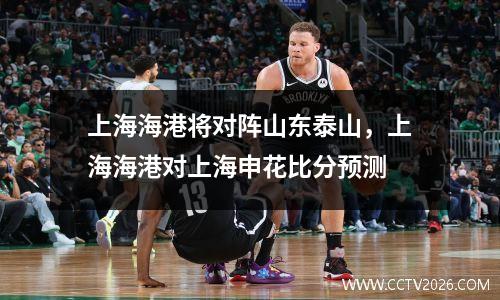 上海海港将对阵山东泰山，上海海港对上海申花比分预测
