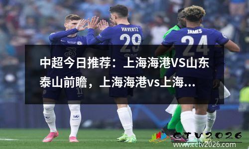 中超今日推荐：上海海港VS山东泰山前瞻，上海海港vs上海申花直播