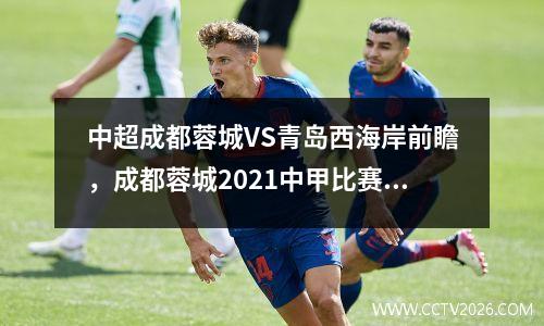 中超成都蓉城VS青岛西海岸前瞻，成都蓉城2021中甲比赛会直播吗