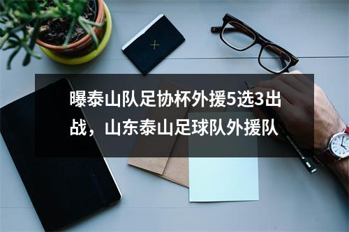 曝泰山队足协杯外援5选3出战，山东泰山足球队外援队