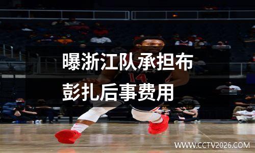 曝浙江队承担布彭扎后事费用