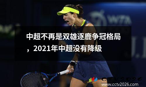 中超不再是双雄逐鹿争冠格局，2021年中超没有降级