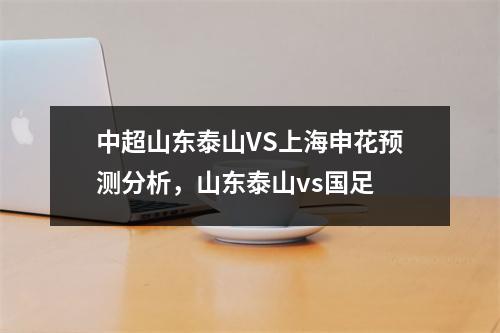 中超山东泰山VS上海申花预测分析，山东泰山vs国足