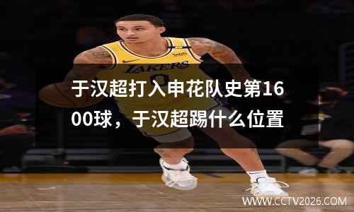 于汉超打入申花队史第1600球，于汉超踢什么位置