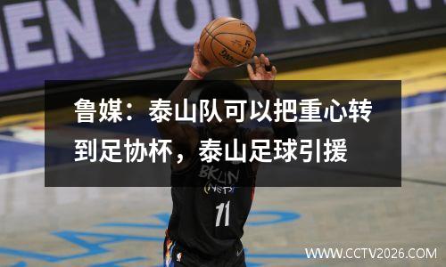 鲁媒：泰山队可以把重心转到足协杯，泰山足球引援