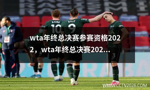 wta年终总决赛参赛资格2022，wta年终总决赛2021