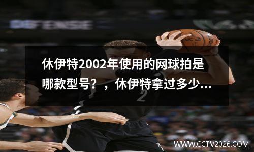 休伊特2002年使用的网球拍是哪款型号？，休伊特拿过多少大满贯