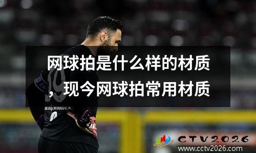 网球拍是什么样的材质，现今网球拍常用材质