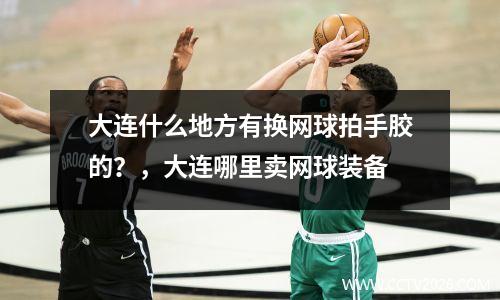 大连什么地方有换网球拍手胶的？，大连哪里卖网球装备