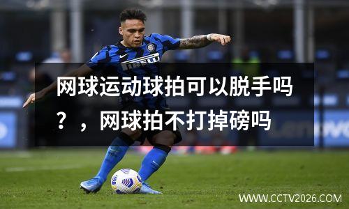 网球运动球拍可以脱手吗？，网球拍不打掉磅吗