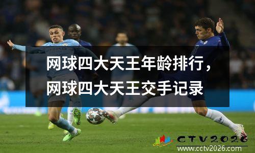 网球四大天王年龄排行，网球四大天王交手记录