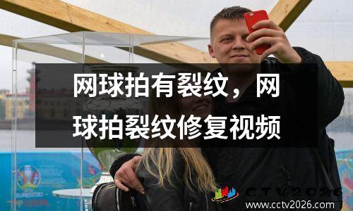 网球拍有裂纹，网球拍裂纹修复视频