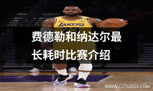 费德勒和纳达尔最长耗时比赛介绍