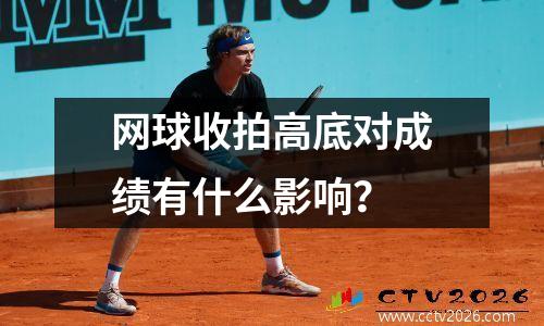 网球收拍高底对成绩有什么影响？