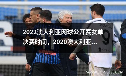 2022澳大利亚网球公开赛女单决赛时间，2020澳大利亚网球女单决赛