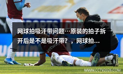 网球拍吸汗带问题…原装的拍子拆开后是不是吸汗带？，网球拍吸汗带和手胶的区别