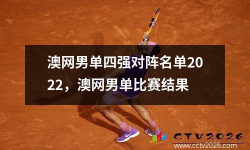 澳网男单四强对阵名单2022，澳网男单比赛结果