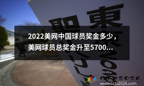 2022美网中国球员奖金多少，美网球员总奖金升至5700万美元,再创职业网坛历史新高